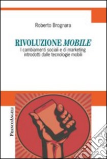 Rivoluzione mobile. I cambiamenti sociali e di marketing introdotti dalle tecnologie mobili libro di Brognara Roberto