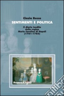 Sentimenti e politica. Il diario inedito della regina Maria Carolina di Napoli (1781-1785) libro di Recca Cinzia