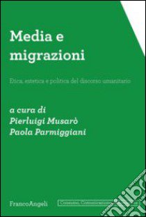 Media e migrazioni. Etica, estetica e politica del discorso umanitario libro di Musarò P. (cur.); Parmiggiani P. (cur.)