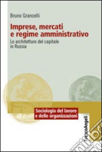 Imprese, mercati e regime amministrativo. Le architetture del capitale in Russia libro di Grancelli Bruno