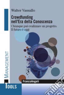 Crowdfunding nell'era della conoscenza. Chiunque può realizzare un progetto. Il futuro è oggi libro di Vassallo Walter