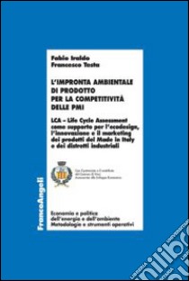 L'impronta ambientale di prodotto per la competitività delle PMI. LCA Life Cycle Assessment come supporto per l'ecodesign, l'innovazione e il marketing dei prodotti del Made in Italy e dei distretti industriali libro di Iraldo Fabio; Testa Francesco