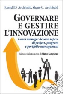 Governare e gestire l'innovazione. Cosa i manger devono sapere di project, program e portfolio management libro di Archibald Russell D.; Archibald Shane; Sampietro M. (cur.)