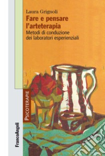 Fare e pensare l'arteterapia. Metodi di conduzione dei laboratori esperienziali libro di Grignoli Laura