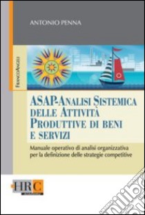 ASAP - Analisi sistemica delle attività produttive di beni e servizi. Manuale operativo di analisi organizzativa per la definizione delle strategie competitive libro di Penna Antonio