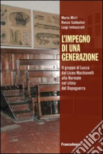 L'impegno di una generazione. Il gruppo di Lucca dal liceo Machiavelli alla Normale nel clima del dopoguerra libro di Mirri Mario; Sabbatini Renzo; Imbasciati Luigi