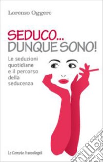 Seduco dunque sono! Le seduzioni quotidiane e il percorso della seducenza libro di Oggero Lorenzo