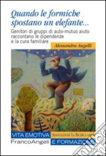 Quando le formiche spostano un elefante. Genitori di gruppi di auto-mutuo aiuto raccontano le dipendenze e la cura familiare libro di Augelli Alessandra