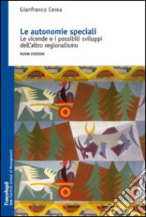 Le autonomie speciali. Le vicende e i possibili sviluppi dell'altro regionalismo libro di Cerea Gianfranco