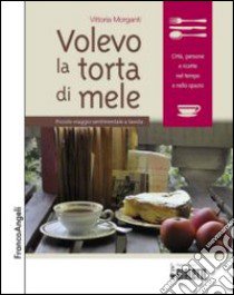 Volevo la torta di mele. Piccolo viaggio sentimentale a tavola libro di Morganti Vittoria