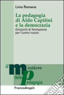 La pedagogia di Aldo Capitini e la democrazia. Orizzonti di formazione per l'uomo nuovo libro di Romano Livia