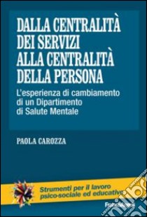 Dalla centralità dei servizi alla centralità della persona. L'esperienza di cambiamento di un dipartimento di salute mentale libro di Carozza Paola