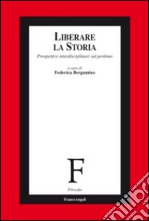 Liberare la storia. Prospettive interdisciplinari sul perdono libro di Bergamino F. (cur.)