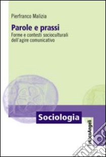 Parole e prassi. Forme e contesti socioculturali dell'agire comunicativo libro di Malizia Pierfranco