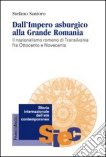 Dall'impero asburgico alla grande Romania. Il nazionalismo romeno di Transilvania fra Ottocento e Novecento libro di Santoro Stefano