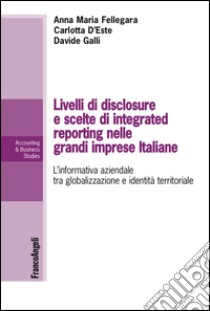 Livelli di disclosure e scelte di integrated reporting nelle grandi imprese italiane. L'informativa aziendale tra globalizzazione e identità territoriale libro di Fellegara Anna Maria; D'Este Carlotta; Galli Davide