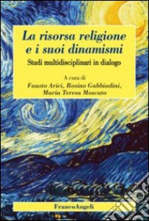 La risorsa religione e i suoi dinamismi. Studi multidisciplinari in dialogo libro di Arici F. (cur.); Gabbiadini R. (cur.); Moscato M. T. (cur.)