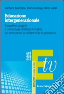 Educazione intergenerazionale. Prospettive, progetti e metodologie didattico-formative per promuovere la solidarietà fra le generazioni libro di Baschiera Barbara; Deluigi Rosita; Luppi Elena