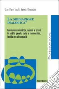 La mediazione dialogica. Fondazione scientifica, metodo e prassi in ambito penale, civile e commerciale, familiare e di comunità libro di Gherardini Valeria; Turchi Gian Piero