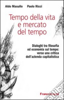 Tempo della vita e mercato del tempo. Dialoghi tra filosofia ed economia sul tempo: verso una critica dell'azienda capitalistica libro di Masullo Aldo; Ricci Paolo