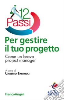 Dodici passi per gestire il tuo progetto. Come un bravo project manager libro di Santucci U. (cur.)