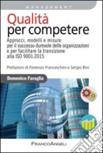 Qualità per competere. Approcci, modelli e misure per il successo durevole delle organizzazioni e per facilitare la transizione alla ISO 9001:2015 libro di Faraglia Domenico