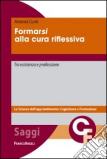 Formarsi alla cura riflessiva. Tra esistenza e professione libro di Cunti Antonia