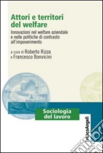 Attori e territori del welfare. Innovazioni nel welfare aziendale e nelle politiche di contrasto all'impoverimento libro di Rizza R. (cur.); Bonvicini F. (cur.)