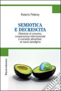 Semiotica e decrescita. Obiezione al consumo, cooperazione internazionale e sovranità alimentare: un nuovo paradigma libro di Pellerey Roberto