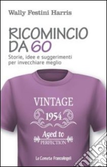 Ricomincio da 60. Storie, idee e suggerimenti per invecchiare meglio libro di Festini Harris Wally