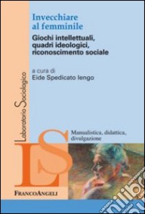 Invecchiare al femminile. Giochi intellettuali, quadri ideologici, riconoscimento sociale libro di Spedicato Iengo E. (cur.)