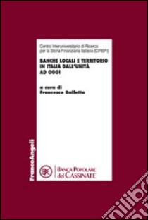 Banche locali e territorio in Italia dall'Unità ad oggi. Atti del Convegno (Cassino, 16 novembre 2012) libro di Balletta F. (cur.)