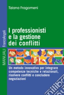 I professionisti e la gestione dei conflitti. Un metodo innovativo per integrare competenze tecniche e relazionali, risolvere conflitti e concludere negoziazioni libro di Fragomeni Tiziana