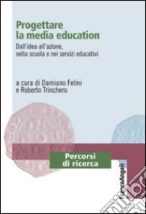 Progettare la media education. Dall'idea all'azione, nella scuola e nei servizi educativi libro di Felini D. (cur.); Trinchero R. (cur.)