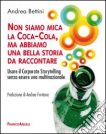 Non siamo mica la Coca-Cola, ma abbiamo una bella storia da raccontare. Usare il corporate storytelling senza essere una multinazionale libro di Bettini Andrea