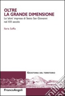 Oltre la grande dimensione. Le «altre» imprese di Sesto San Giovanni nel XX secolo libro di Suffia Ilaria