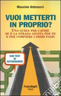 Vuoi metterti in proprio? Una guida per capire se è la strada giusta per te e per compiere i primi passi. Con test di autodiagnosi libro di Antonucci Massimo