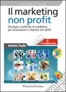 Il marketing non-profit. Strategie e politiche di marketing per associazioni e imprese non profit libro di Foglio Antonio