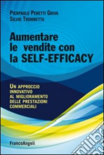 Aumentare le vendite con la self-efficacy. Un approccio innovativo al miglioramento delle prestazioni commerciali libro di Peretti Griva Pierpaolo; Trombetta Silvio