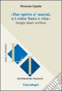 Dar spirto a' marmi, a i color fiato e vita. Giorgio Vasari scrittore libro di Caputo Vincenzo