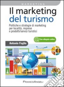 Il marketing del turismo. Politiche e strategie di marketing per località, imprese e prodotti/servizi turistici libro di Foglio Antonio