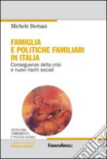 Famiglia e politiche familiari in Italia. Conseguenze della crisi e nuovi rischi sociali libro di Bertani Michele