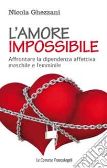 L'amore impossibile. Affrontare la dipendenza affettiva maschile e femminile libro di Ghezzani Nicola