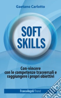 Soft skills. Con-vincere con le competenze trasversali e raggiungere i propri obiettivi libro di Carlotto Gaetano