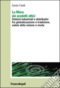 La filiera dei prodotti ottici. Sistemi industriali e distributivi fra globalizzazione e tradizione, salute della visione e moda libro di Fatelli Danilo