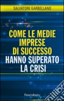 Come le medie imprese di successo hanno superato la crisi libro di Garbellano Salvatore