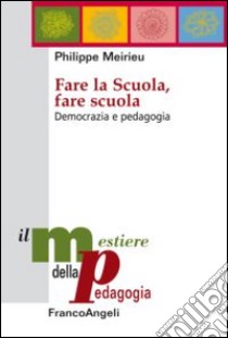 Fare la scuola, fare scuola. Democrazia e pedagogia libro di Meirieu Philippe