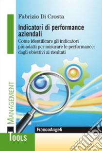 Indicatori di performance aziendali. Come identificare gli indicatori più adatti per misurare le performance: dagli obiettivi ai risultati libro di Di Crosta Fabrizio