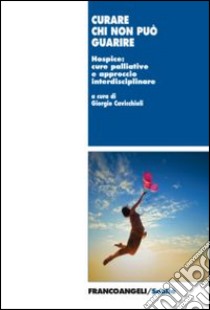 Curare chi non può guarire. Hospice: cure palliative e approccio interdisciplinare libro di Cavicchioli G. (cur.)