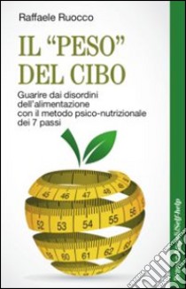 Il «peso» del cibo. Guarire dai disordini dell'alimentazione con il metodo psico-nutrizionale dei 7 passi libro di Ruocco Raffaele